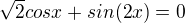$\sqrt{2}cosx + sin (2x) = 0$