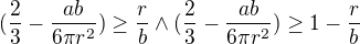 $(\frac{2}{3}-\frac{ab}{6\pi r^{2}})\ge \frac{r}{b}\wedge(\frac{2}{3}-\frac{ab}{6\pi r^{2}})\ge 1-\frac{r}{b} $