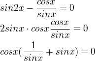 $sin 2x - \frac{cos x}{sin x}=0\nl2sin x \cdot cos x \frac{cos x}{sin x}= 0\nlcos x (\frac 1{sin x} + sinx) = 0$
