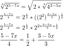 $\sqrt[4]{{2^{5-7x}}} = \sqrt{2*\sqrt[3]{4^{3-5x}}}\nl2^{\frac{5-7x}{4}}=2^{\frac{1}{2}}*((2^2)^{\frac{3-5x}{3}})^{\frac{1}{2}}\nl2^{\frac{5-7x}{4}}=2^{\frac{1}{2}}*2^{2*\frac{3-5x}{3}*\frac{1}{2}}\nl\frac{5-7x}{4}=\frac{1}{2}+\frac{3-5x}{3}$