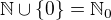 $\mathbb{N} \cup \{0\} = \mathbb{N}_0$
