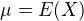 $\mu =E(X)$