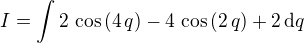 $I=\int 2\,\cos \left(4\,q\right)-4\,\cos \left(2\,q\right)+2\,\mathrm{d}q$