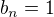 $b_{n}=1$