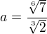 $a=\frac{\sqrt[6]7}{\sqrt[3]2}$
