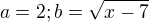 $a=2;b=\sqrt{x-7}$