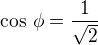 $\cos\,\phi=\frac{1}{\sqrt 2}$