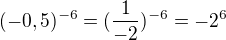 $(-0,5)^{-6}= (\frac{1}{-2})^{-6}=-2^{6}$