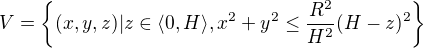 $V = \{(x,y,z) | z\in \langle0,H\rangle, x^{2}+y^{2}\le \frac{R^{2}}{H^{2}}(H-z)^{2} \}$