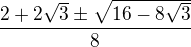 $\frac{2+2\sqrt{3}\pm \sqrt{16-8\sqrt{3}}}{8}$