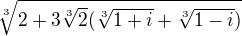 $\sqrt[3]{2+3\sqrt[3]{2}(\sqrt[3]{1+i}+\sqrt[3]{1-i})}$