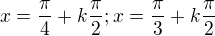 $x = \frac{\pi}{4}+k\frac{\pi}{2}; x = \frac{\pi}{3}+k\frac{\pi}{2}$