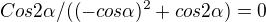 $Cos2\alpha /((-cos\alpha) ^2+cos2\alpha) =0$