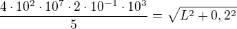 $\frac{4\cdot10^2\cdot10^7\cdot2\cdot10^{-1}\cdot10^3}{5}=\sqrt{L^2+0,2^2}$