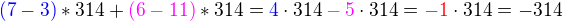 $\color{blue}(7-3)\color{black}*314+\color{magenta}(6-11)\color{black}*314 = \color{blue}4\color{black}\cdot 314 \color{magenta}-5 \color{black}\cdot314 =\color{red}-1 \color{black}\cdot314 = -314$