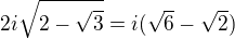 $2i\sqrt{2-\sqrt{3}}=i(\sqrt{6}-\sqrt{2})$