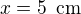 $x=5\enspace \text{cm}$