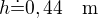 $h\dot=0,44\quad\rm{m}$