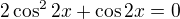 $2\cos^22x+\cos2x=0$
