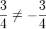 $\frac{3}{4} \neq -\frac{3}{4}$