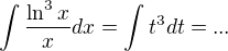 $\int \frac{\ln^{3}x}{x} dx = \int t^3 dt = ...$