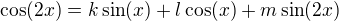 $\cos(2x)= k\sin(x)+l\cos(x)+m\sin(2x)$