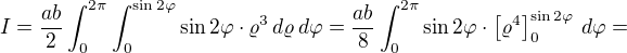 $I=\frac{ab}{2}\int_{0}^{2\pi}\int_{0}^{\sin 2\varphi}\sin 2\varphi\cdot\varrho^3\,d\varrho\,d\varphi=\frac{ab}{8}\int_{0}^{2\pi}\sin 2\varphi \cdot \left[\varrho^4\right]_{0}^{\sin 2\varphi}\,d\varphi=$