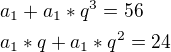 $a_1 + a_1*q^3 =56\nla_1*q + a_1*q^2=24$