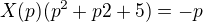 $X(p)(p^2+p2+5) = -p$