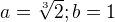 $a=\sqrt[3]{2}; b=1$