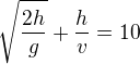 $\sqrt{\frac{2h}{g}}+\frac{h}{v}=10$