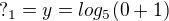 $?_{1} = y= log_{5}(0+1)$