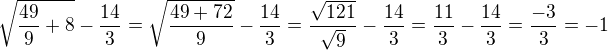 $\sqrt{\frac{49}{9}+8}-\frac{14}{3}=\sqrt{\frac{49+72}{9}}-\frac{14}{3}=\frac{\sqrt{121}}{\sqrt 9}-\frac{14}{3}=\frac{11}{3}-\frac{14}{3}=\frac{-3}{3}=-1$