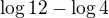 $\log{12}-\log{4}$