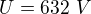 $U=632\ V$