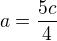 $a=\frac{5c}{4}$