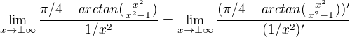 $\lim_{x\to \pm \infty} \frac{\pi/4 - arctan(\frac{x^2}{x^2-1})}{1/x^2} = \lim_{x\to \pm \infty} \frac{(\pi/4 - arctan(\frac{x^2}{x^2-1}) )'}{(1/x^2)'}$