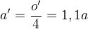 $a'=\frac{o'}{4}=1,1a$