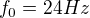 $f_{0}= 24 Hz$