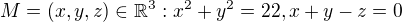 $M=(x,y,z)\in \mathbb{R}^{3}: x^{2}+y^{2}=22, x+y-z=0$