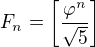 $F_{n}=\left[\frac{\varphi ^{n}}{\sqrt{5}}\right]$