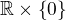 $\mathbb{R}\times\left\lbrace0\right\rbrace$