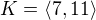 $K=\langle7,11\rangle$
