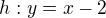 $h:y=x-2$