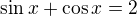 $\sin x+\cos x=2$