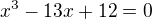 $x^{3}-13x+12 = 0$