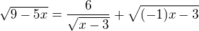 kopírovat do textarea $\sqrt{9-5x}=\frac{6}{\sqrt{x-3}}+\sqrt{(-1)x-3}$