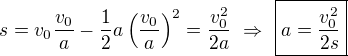 $s=v_0\frac {v_0}a-\frac12a\left(\frac {v_0}a\right)^2=\frac{v_0^2}{2a}\ \Rightarrow\ \boxed{a=\frac{v_0^2}{2s}}$