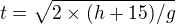$t = \sqrt{2�(h+15)/g}$
