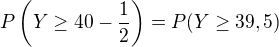 $P\left(Y\geq40-\frac12\right)=P(Y\geq39,5)$